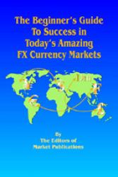 The Beginner's Guide to Success in Today's Amazing FX Currency Markets